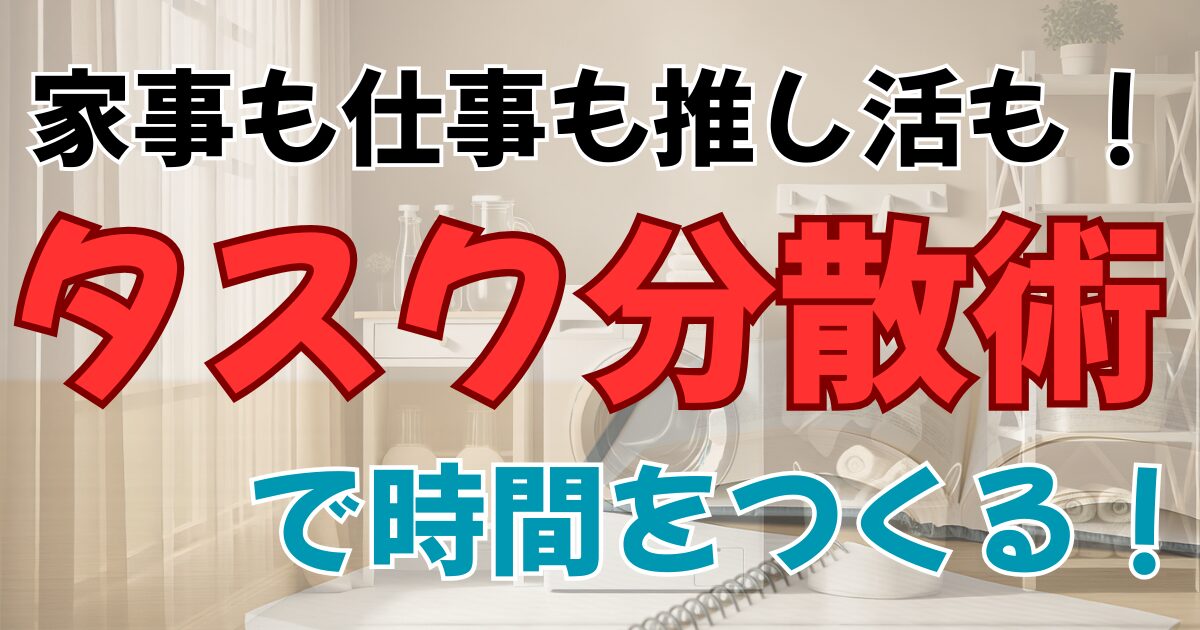 家事も仕事も推し活も！ 　タスク分散術で時間をつくる！